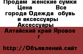 Продам  женские сумки › Цена ­ 1 000 - Все города Одежда, обувь и аксессуары » Аксессуары   . Алтайский край,Яровое г.